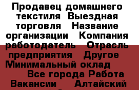 Продавец домашнего текстиля. Выездная торговля › Название организации ­ Компания-работодатель › Отрасль предприятия ­ Другое › Минимальный оклад ­ 17 000 - Все города Работа » Вакансии   . Алтайский край,Алейск г.